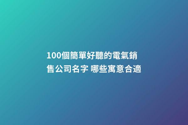 100個簡單好聽的電氣銷售公司名字 哪些寓意合適-第1張-公司起名-玄機派